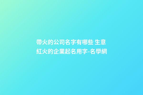 帶火的公司名字有哪些 生意紅火的企業起名用字-名學網-第1張-公司起名-玄機派